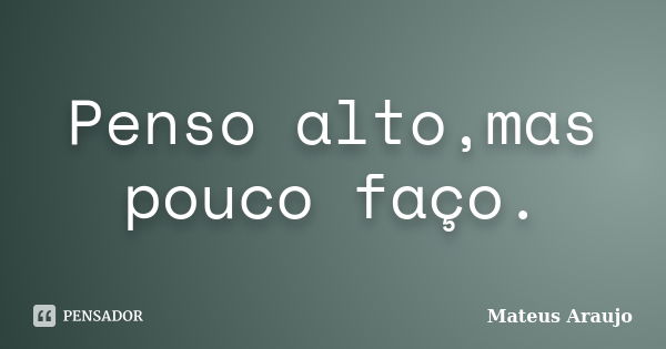 Penso alto,mas pouco faço.... Frase de Mateus araujo.