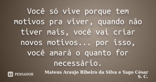 Você só vive porque tem motivos pra viver, quando não tiver mais, você vai criar novos motivos... por isso, você amará o quanto for necessário.... Frase de Mateus Araujo Ribeiro da Silva e Yago César S. C..