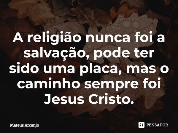 ⁠A religião nunca foi a salva⁠ção, pode ter sido uma placa, mas o caminho sempre foi Jesus Cristo.... Frase de Mateus Arcanjo.