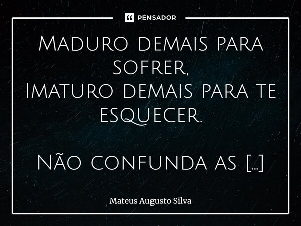 Maduro demais para sofrer, Imaturo demais para te esquecer. Não confunda as coisas, nem tudo é sobre você, ainda que, você seja tudo para mim. Minha felicidade ... Frase de Mateus Augusto Silva.