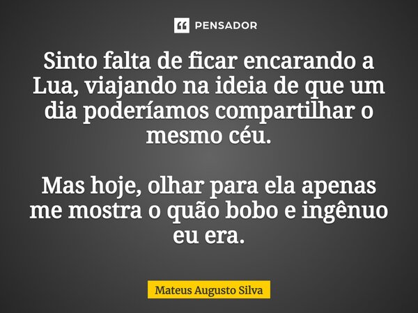 Sinto falta de ficar encarando a Lua, viajando na ideia de que um dia poderíamos compartilhar o mesmo céu. Mas hoje, olhar para ela apenas me mostra o quão bobo... Frase de Mateus Augusto Silva.