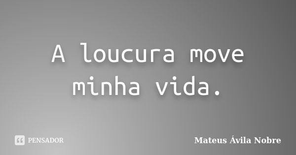 A loucura move minha vida.... Frase de Mateus Ávila Nobre.