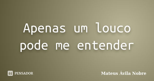 Apenas um louco pode me entender... Frase de Mateus Ávila Nobre.