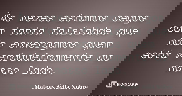 Às vezes estamos cegos com tanta falsidade que não enxergamos quem está verdadeiramente ao nosso lado.... Frase de Mateus Ávila Nobre.