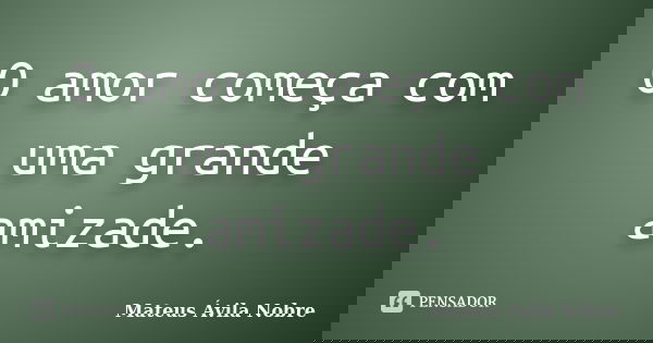 O amor começa com uma grande amizade.... Frase de Mateus Ávila Nobre.