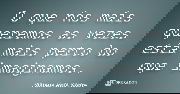 O que nós mais queremos as vezes está mais perto do que imaginamos.... Frase de Mateus Ávila Nobre.