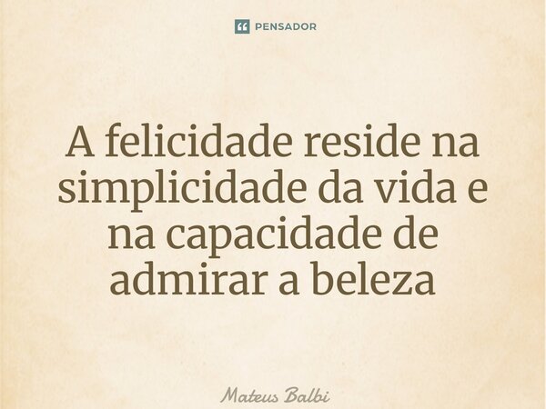 ⁠A felicidade reside na simplicidade da vida e na capacidade de admirar a beleza... Frase de Mateus Balbi.
