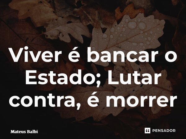 ⁠Viver é bancar o Estado; Lutar contra, é morrer... Frase de Mateus Balbi.
