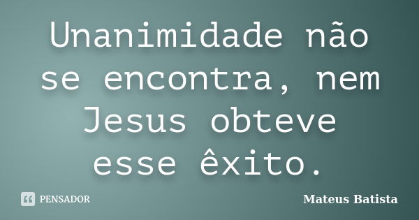 Unanimidade não se encontra, nem Jesus obteve esse êxito.... Frase de Mateus Batista.