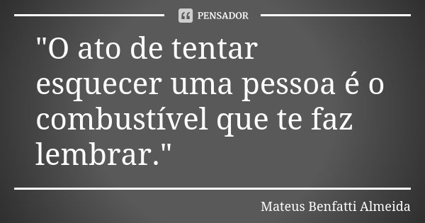 "O ato de tentar esquecer uma pessoa é o combustível que te faz lembrar."... Frase de Mateus Benfatti Almeida.