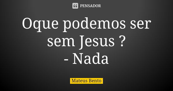 Oque podemos ser sem Jesus ? - Nada... Frase de Mateus Bento.