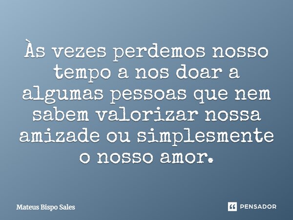 Às vezes perdemos nosso tempo a nos doar a algumas pessoas que nem sabem valorizar nossa amizade ou simplesmente o nosso amor.... Frase de Mateus Bispo Sales.