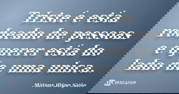 Triste é está rodeado de pessoas e querer está do lado de uma unica.... Frase de Mateus Bispo Sales.