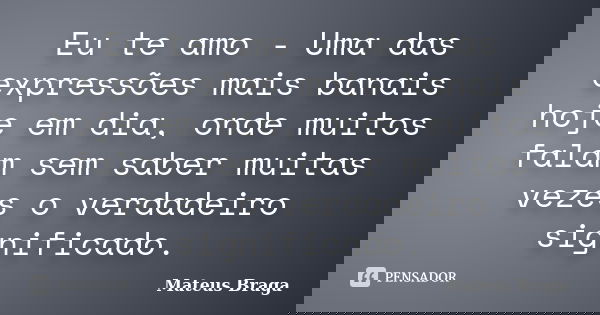 Eu te amo - Uma das expressões mais banais hoje em dia, onde muitos falam sem saber muitas vezes o verdadeiro significado.... Frase de Mateus Braga.