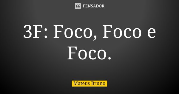 3F: Foco, Foco e Foco.... Frase de Mateus Bruno.