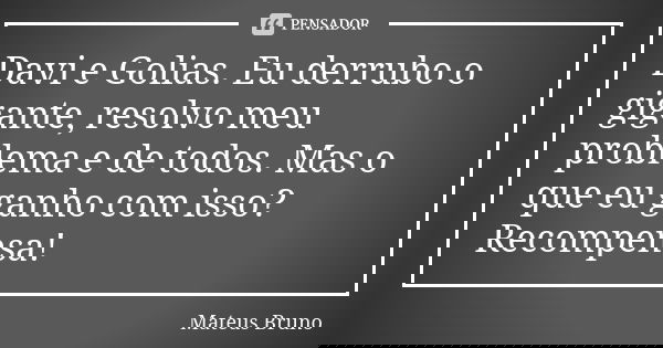 Davi e Golias. Eu derrubo o gigante, resolvo meu problema e de todos. Mas o que eu ganho com isso? Recompensa!... Frase de Mateus Bruno.