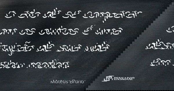 O ato de se comparar com os outros é uma destruição de sua vida em slow motion.... Frase de Mateus Bruno.
