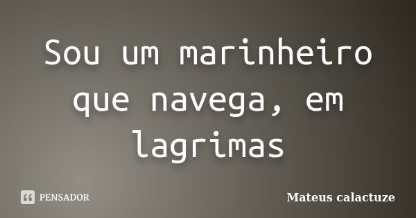 Sou um marinheiro que navega, em lagrimas... Frase de Mateus Calactuze.