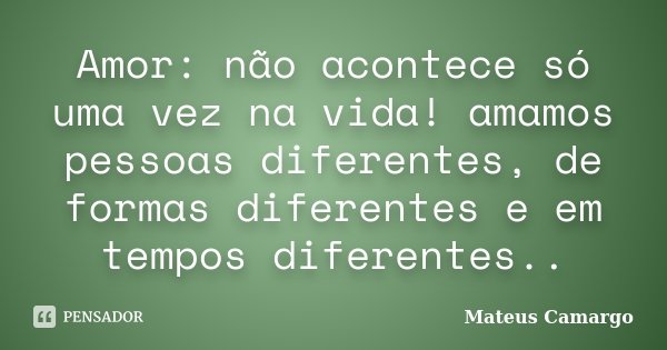 Amor: não acontece só uma vez na vida! amamos pessoas diferentes, de formas diferentes e em tempos diferentes..... Frase de Mateus Camargo.
