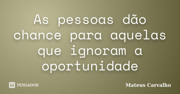 As pessoas dão chance para aquelas que ignoram a oportunidade... Frase de Mateus Carvalho.