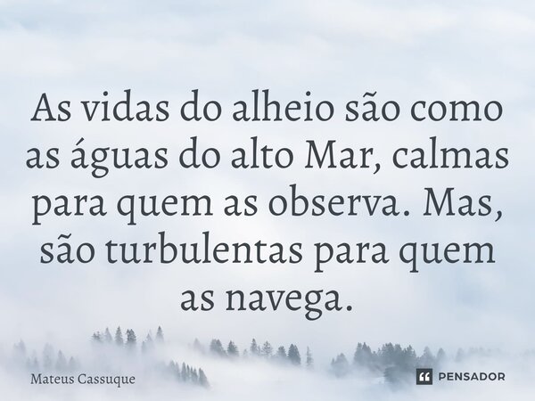 As vidas do ⁠alheio são como as águas do alto Mar, calmas para quem as observa. Mas, são turbulentas para quem as navega.... Frase de Mateus Cassuque.