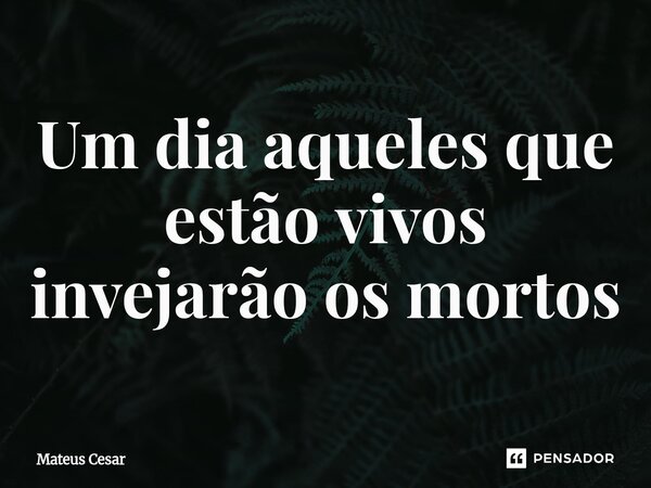⁠⁠Um dia aqueles que estão vivos invejarão os mortos... Frase de Mateus César.