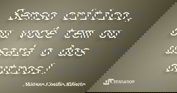 Senso crítico, ou você tem ou usará o dos outros!... Frase de Mateus Coelho Ribeiro.