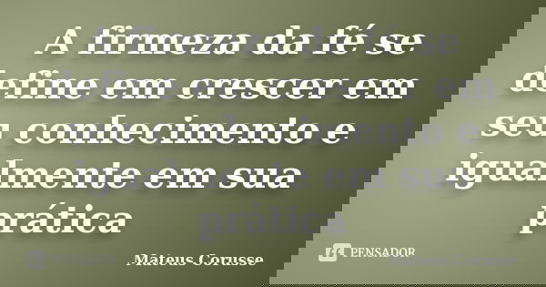 A firmeza da fé se define em crescer em seu conhecimento e igualmente em sua prática... Frase de Mateus Corusse.