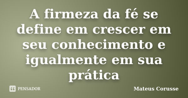 A firmeza da fé se define em crescer em seu conhecimento e igualmente em sua prática... Frase de Mateus Corusse.