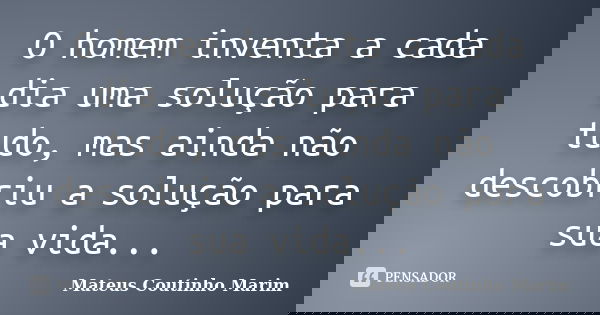 O homem inventa a cada dia uma solução para tudo, mas ainda não descobriu a solução para sua vida...... Frase de Mateus Coutinho Marim.
