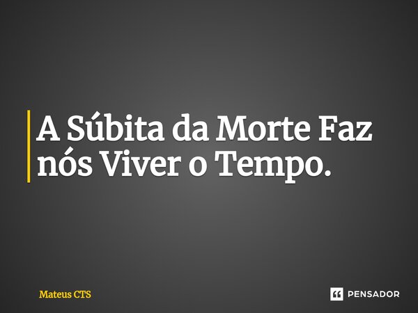 ⁠A Súbita da Morte Faz nós Viver o Tempo.... Frase de Mateus CTS.