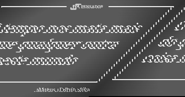 O tempo nos mata mais do que qualquer outra coisa neste mundo... Frase de Mateus D.Brito Silva.
