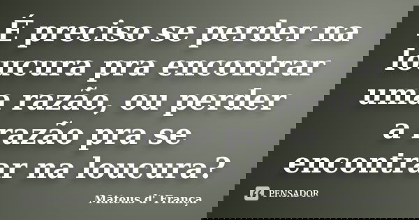 É preciso se perder na loucura pra encontrar uma razão, ou perder a razão pra se encontrar na loucura?... Frase de Mateus d' França.