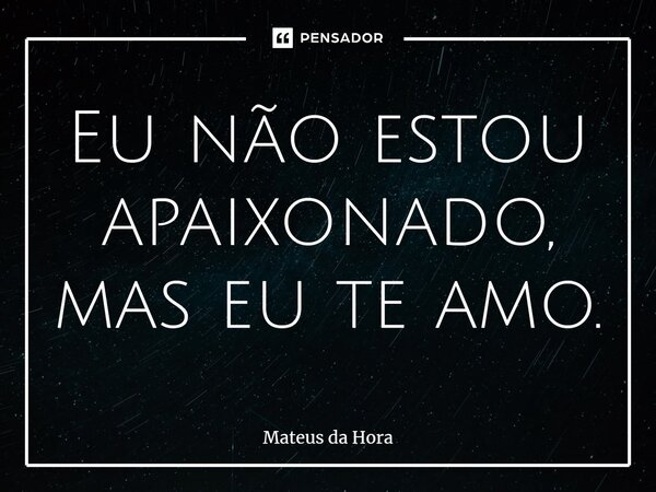 ⁠Eu não estou apaixonado, mas eu te amo.... Frase de Mateus da Hora.