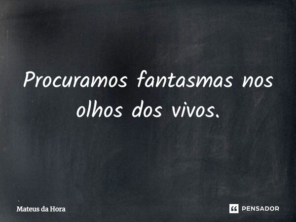 ⁠Procuramos fantasmas nos olhos dos vivos.... Frase de Mateus da Hora.