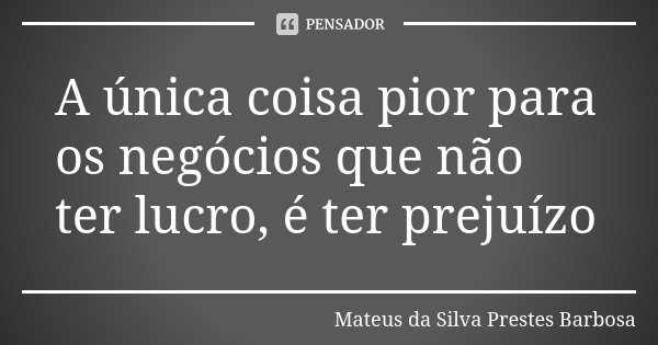 A única coisa pior para os negócios que não ter lucro, é ter prejuízo... Frase de Mateus da Silva Prestes Barbosa.