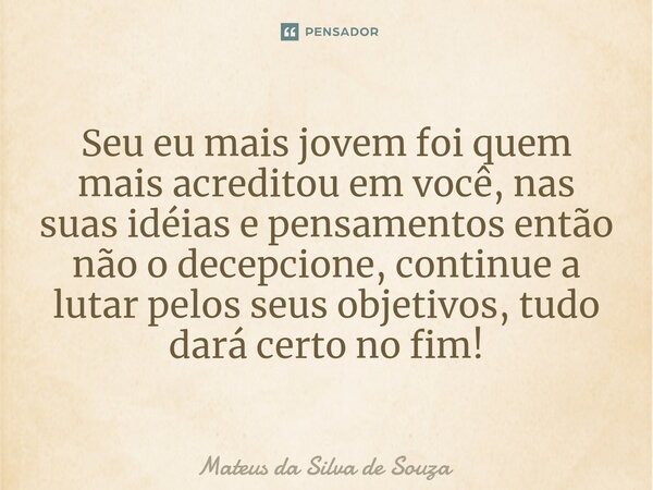 ⁠Seu eu mais jovem foi quem mais acreditou em você, nas suas idéias e pensamentos então não o decepcione, continue a lutar pelos seus objetivos, tudo dará certo... Frase de Mateus da Silva de Souza.