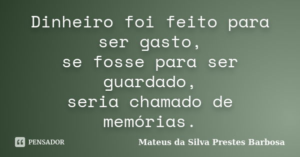 Dinheiro foi feito para ser gasto, se fosse para ser guardado, seria chamado de memórias.... Frase de Mateus da Silva Prestes Barbosa.