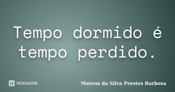 Tempo dormido é tempo perdido.... Frase de Mateus da Silva Prestes Barbosa.