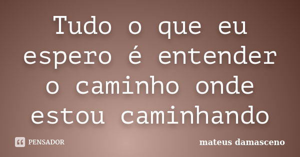 Tudo o que eu espero é entender o caminho onde estou caminhando... Frase de mateus damasceno.