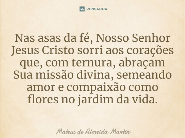 ⁠Nas asas da fé, Nosso Senhor Jesus Cristo sorri aos corações que, com ternura, abraçam Sua missão divina, semeando amor e compaixão como flores no jardim da vi... Frase de Mateus de Almeida Martin.
