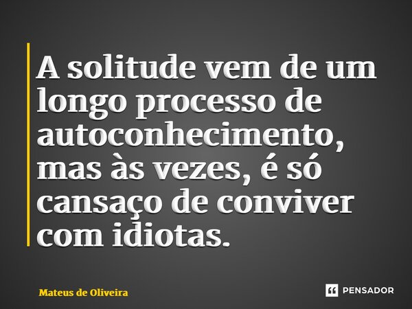 ⁠A solitude vem de um longo processo de autoconhecimento, mas às vezes, é só cansaço de conviver com idiotas.... Frase de Mateus de Oliveira.