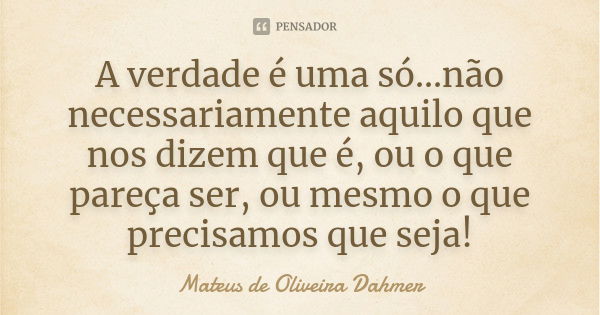 A verdade é uma só...não necessariamente aquilo que nos dizem que é, ou o que pareça ser, ou mesmo o que precisamos que seja!... Frase de Mateus de Oliveira Dahmer.