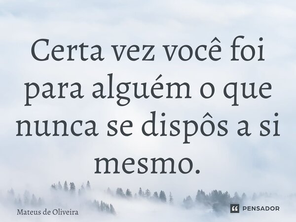 ⁠Certa vez você foi para alguém o que nunca se dispôs a si mesmo.... Frase de Mateus de Oliveira.