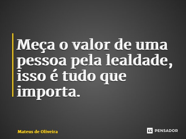 ⁠Meça o valor de uma pessoa pela lealdade, isso é tudo que importa.... Frase de Mateus de Oliveira.