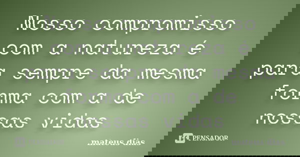 Nosso compromisso com a natureza é para sempre da mesma forma com a de nossas vidas... Frase de mateus dias.