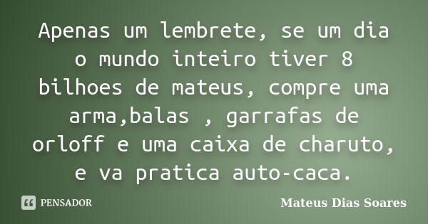 Apenas um lembrete, se um dia o mundo inteiro tiver 8 bilhoes de mateus, compre uma arma,balas , garrafas de orloff e uma caixa de charuto, e va pratica auto-ca... Frase de Mateus Dias Soares.