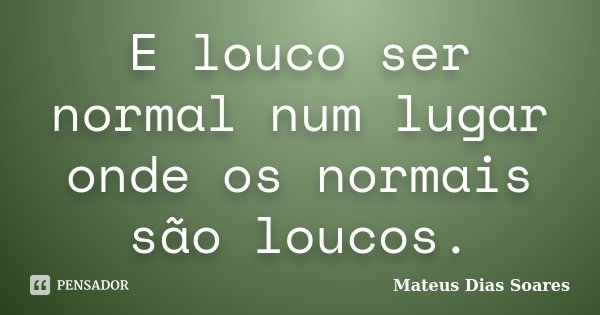 E louco ser normal num lugar onde os normais são loucos.... Frase de Mateus Dias Soares.