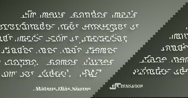 Em meus sonhos mais profundos não enxergo o mundo mais sim o paraiso, onde todos nos não temos face nem corpo, somos luzes vindas de um so ideal. PAZ... Frase de Mateus Dias Soares.