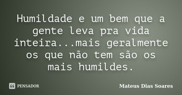 Humildade e um bem que a gente leva pra vida inteira...mais geralmente os que não tem são os mais humildes.... Frase de Mateus DIas Soares.